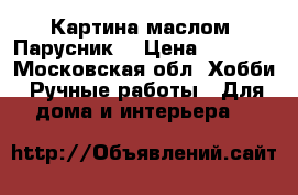 Картина маслом “Парусник“ › Цена ­ 2 000 - Московская обл. Хобби. Ручные работы » Для дома и интерьера   